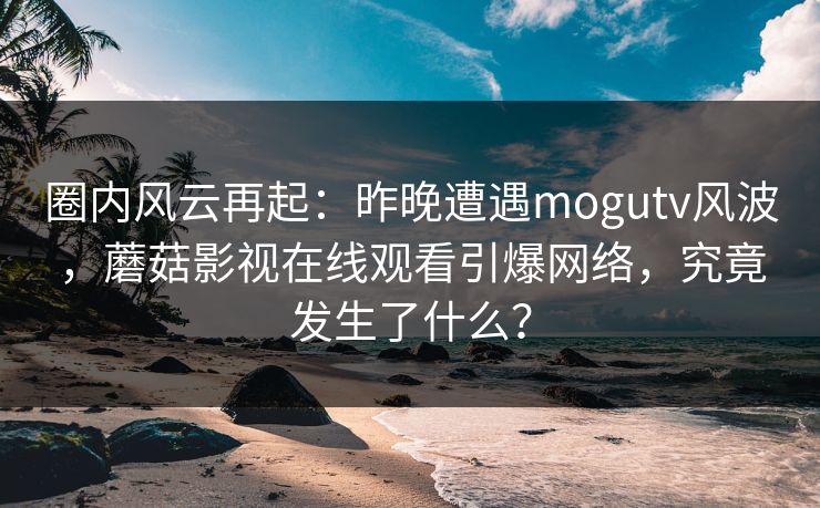 圈内风云再起：昨晚遭遇mogutv风波，蘑菇影视在线观看引爆网络，究竟发生了什么？