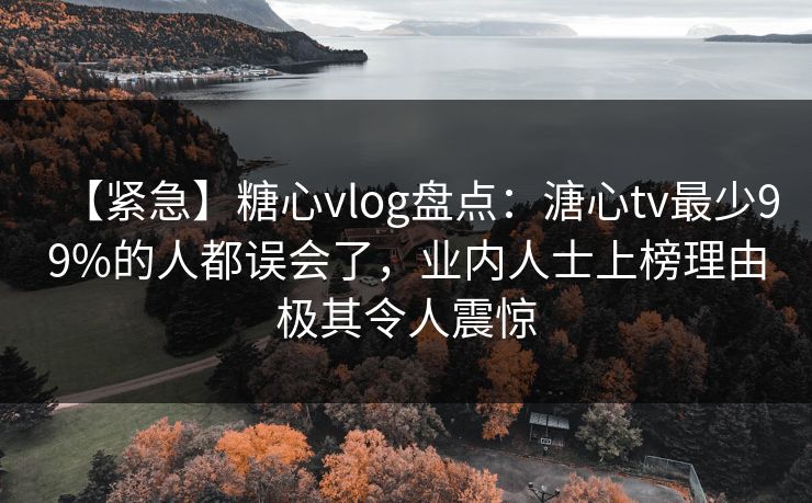【紧急】糖心vlog盘点：溏心tv最少99%的人都误会了，业内人士上榜理由极其令人震惊