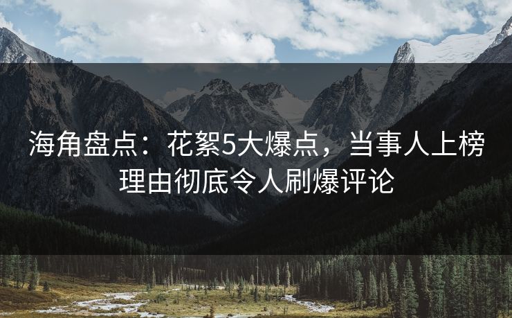 海角盘点：花絮5大爆点，当事人上榜理由彻底令人刷爆评论