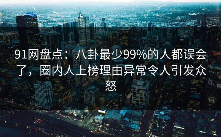91网盘点:八卦最少99%的人都误会了,圈内人上榜理由异常令人引发众怒 91网盘点:八卦最少99%的人都误会了,圈内人上榜理由异常令人引发众怒