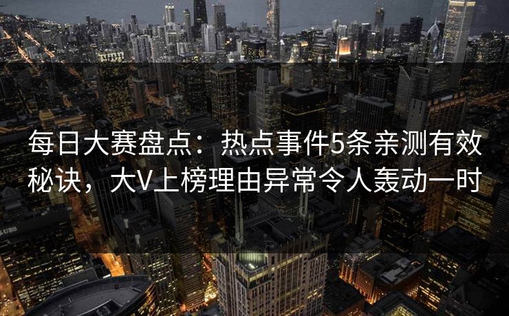 每日大赛盘点:热点事件5条亲测有效秘诀,大V上榜理由异常令人轰动一时 每日大赛盘点:热点事件5条亲测有效秘诀,大V上榜理由异常令人轰动一时