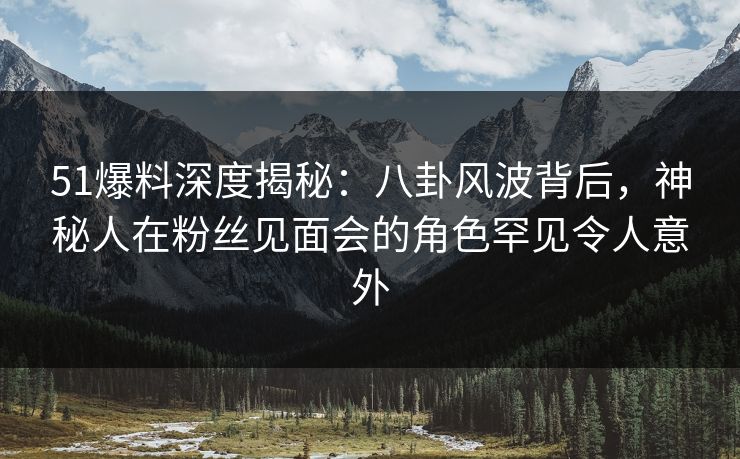 51爆料深度揭秘:八卦风波背后,神秘人在粉丝见面会的角色罕见令人意外 51爆料深度揭秘:八卦风波背后,神秘人在粉丝见面会的角色罕见令人意外