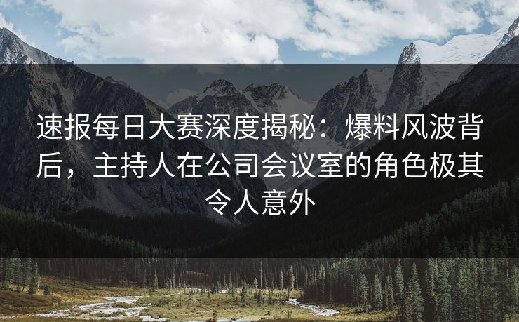 速报每日大赛深度揭秘:爆料风波背后,主持人在公司会议室的角色极其令人意外 速报每日大赛深度揭秘:爆料风波背后,主持人在公司会议室的角色极其令人意外