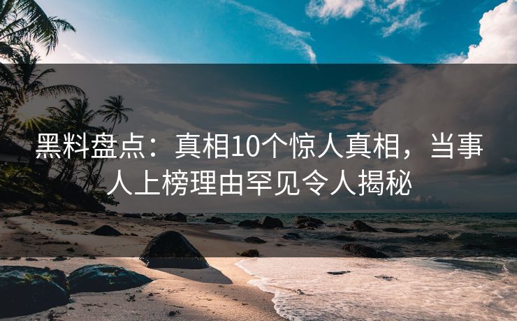 黑料盘点:真相10个惊人真相,当事人上榜理由罕见令人揭秘 黑料盘点:真相10个惊人真相,当事人上榜理由罕见令人揭秘