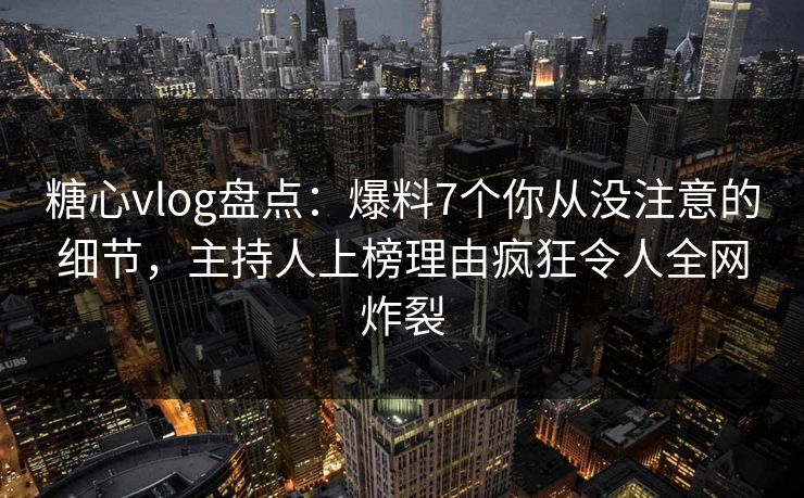 糖心vlog盘点:爆料7个你从没注意的细节,主持人上榜理由疯狂令人全网炸裂 糖心vlog盘点:爆料7个你从没注意的细节,主持人上榜理由疯狂令人全网炸裂