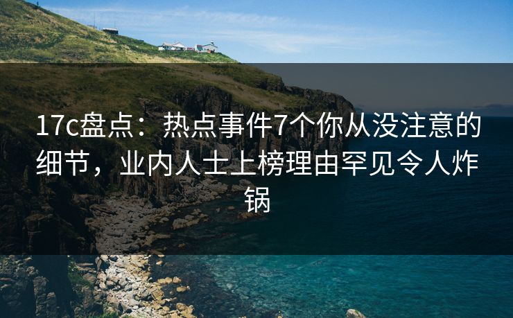 17c盘点:热点事件7个你从没注意的细节,业内人士上榜理由罕见令人炸锅 17c盘点:热点事件7个你从没注意的细节,业内人士上榜理由罕见令人炸锅