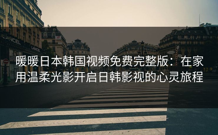 暖暖日本韩国视频免费完整版：在家用温柔光影开启日韩影视的心灵旅程