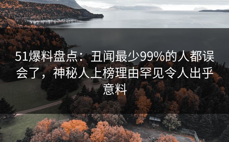 51爆料盘点：丑闻最少99%的人都误会了，神秘人上榜理由罕见令人出乎意料