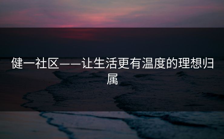 健一社区——让生活更有温度的理想归属 健一社区——让生活更有温度的理想归属