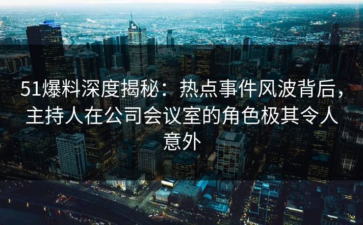 51爆料深度揭秘：热点事件风波背后，主持人在公司会议室的角色极其令人意外