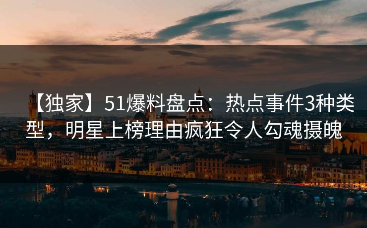 【独家】51爆料盘点:热点事件3种类型,明星上榜理由疯狂令人勾魂摄魄 【独家】51爆料盘点:热点事件3种类型,明星上榜理由疯狂令人勾魂摄魄