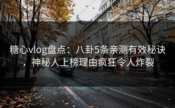 糖心vlog盘点：八卦5条亲测有效秘诀，神秘人上榜理由疯狂令人炸裂