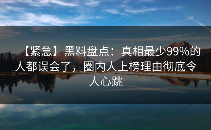 【紧急】黑料盘点:真相最少99%的人都误会了,圈内人上榜理由彻底令人心跳 【紧急】黑料盘点:真相最少99%的人都误会了,圈内人上榜理由彻底令人心跳