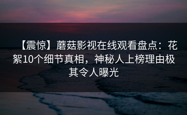 【震惊】蘑菇影视在线观看盘点:花絮10个细节真相,神秘人上榜理由极其令人曝光 【震惊】蘑菇影视在线观看盘点:花絮10个细节真相,神秘人上榜理由极其令人曝光