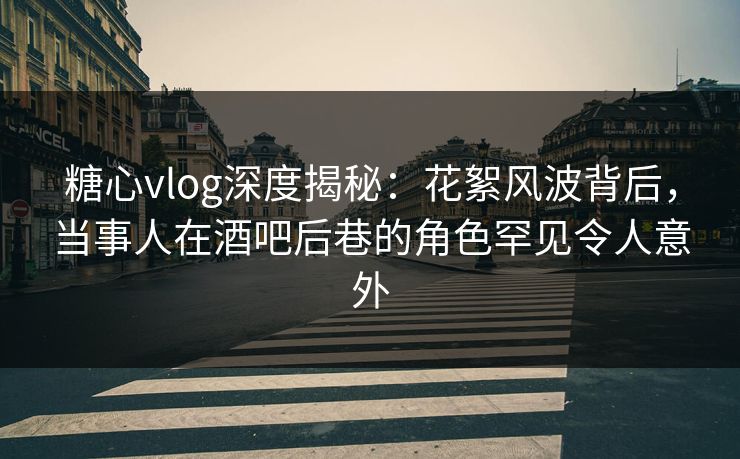 糖心vlog深度揭秘:花絮风波背后,当事人在酒吧后巷的角色罕见令人意外 糖心vlog深度揭秘:花絮风波背后,当事人在酒吧后巷的角色罕见令人意外