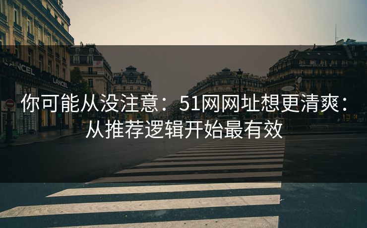 你可能从没注意：51网网址想更清爽：从推荐逻辑开始最有效