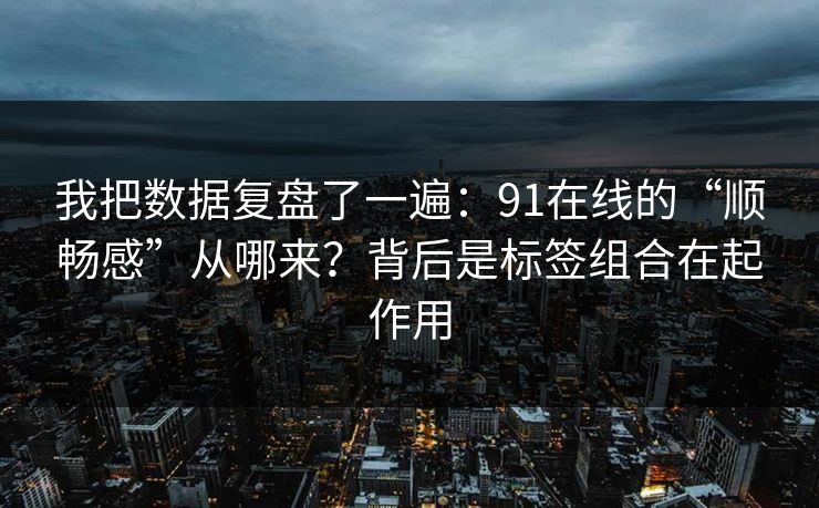 我把数据复盘了一遍:91在线的“顺畅感”从哪来?背后是标签组合在起作用 我把数据复盘了一遍:91在线的“顺畅感”从哪来?背后是标签组合在起作用