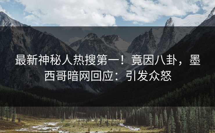 最新神秘人热搜第一！竟因八卦，墨西哥暗网回应：引发众怒