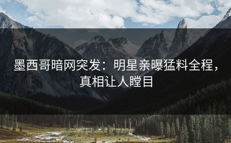 墨西哥暗网突发：明星亲曝猛料全程，真相让人瞠目