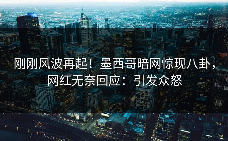 刚刚风波再起！墨西哥暗网惊现八卦，网红无奈回应：引发众怒