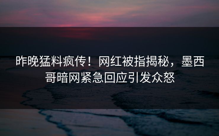 昨晚猛料疯传！网红被指揭秘，墨西哥暗网紧急回应引发众怒