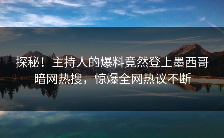 探秘！主持人的爆料竟然登上墨西哥暗网热搜，惊爆全网热议不断