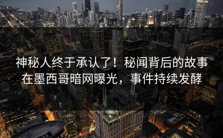 神秘人终于承认了！秘闻背后的故事在墨西哥暗网曝光，事件持续发酵
