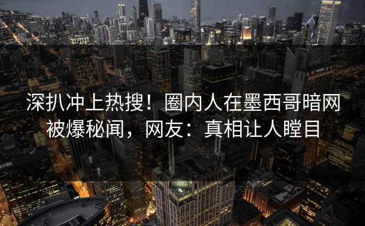 深扒冲上热搜！圈内人在墨西哥暗网被爆秘闻，网友：真相让人瞠目