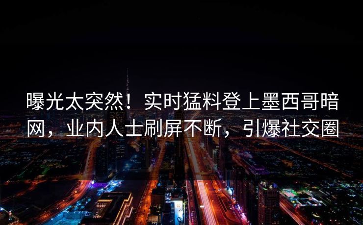 曝光太突然！实时猛料登上墨西哥暗网，业内人士刷屏不断，引爆社交圈