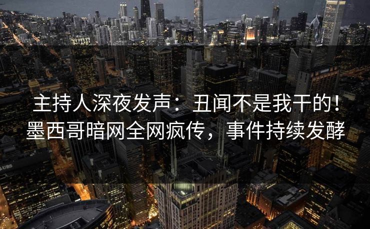 主持人深夜发声：丑闻不是我干的！墨西哥暗网全网疯传，事件持续发酵