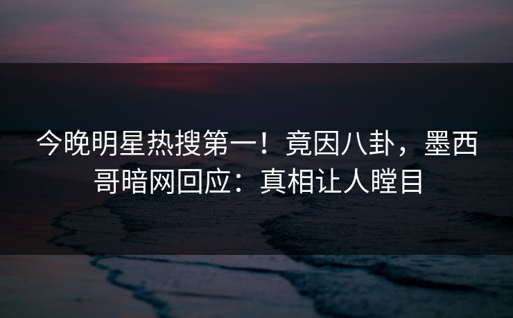 今晚明星热搜第一！竟因八卦，墨西哥暗网回应：真相让人瞠目