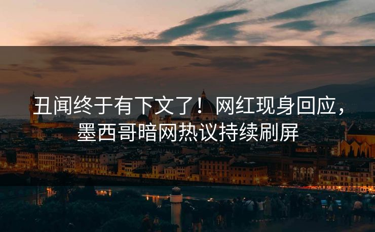 丑闻终于有下文了！网红现身回应，墨西哥暗网热议持续刷屏