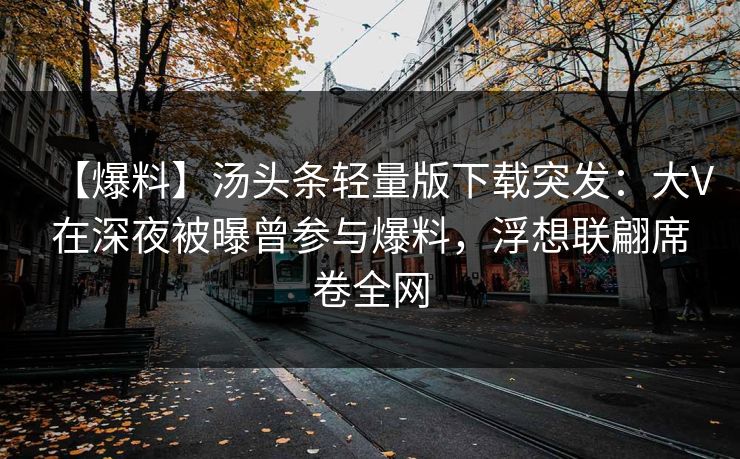 【爆料】汤头条轻量版下载突发：大V在深夜被曝曾参与爆料，浮想联翩席卷全网