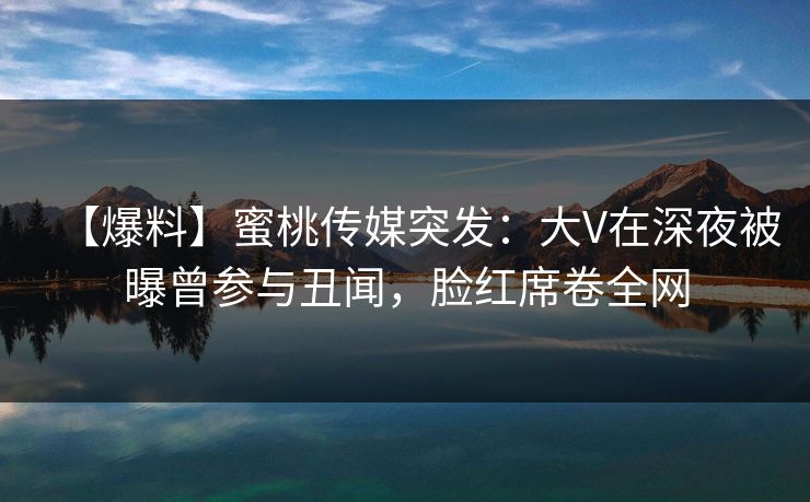 【爆料】蜜桃传媒突发：大V在深夜被曝曾参与丑闻，脸红席卷全网