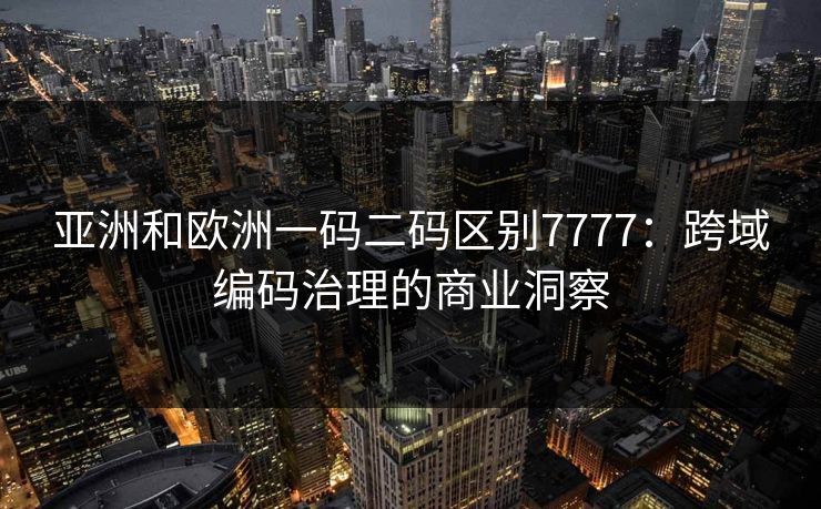 亚洲和欧洲一码二码区别7777:跨域编码治理的商业洞察 亚洲和欧洲一码二码区别7777:跨域编码治理的商业洞察