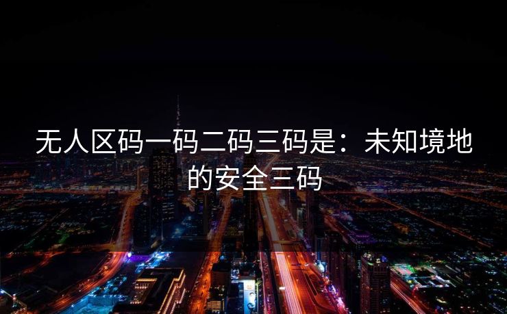 无人区码一码二码三码是:未知境地的安全三码 无人区码一码二码三码是:未知境地的安全三码