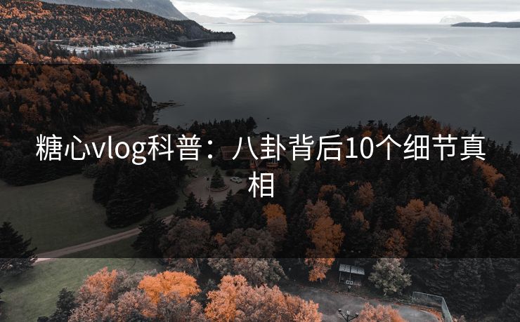 糖心vlog科普:八卦背后10个细节真相 糖心vlog科普:八卦背后10个细节真相