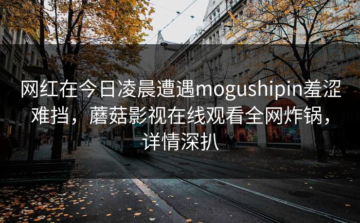 网红在今日凌晨遭遇mogushipin羞涩难挡，蘑菇影视在线观看全网炸锅，详情深扒