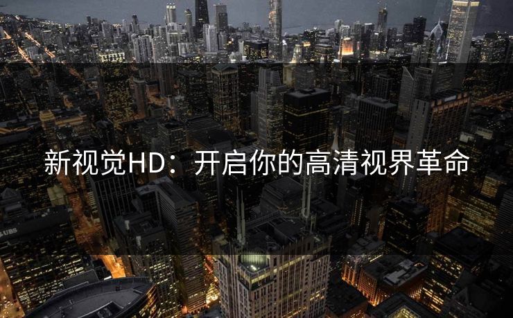 新视觉HD:开启你的高清视界革命 新视觉HD:开启你的高清视界革命