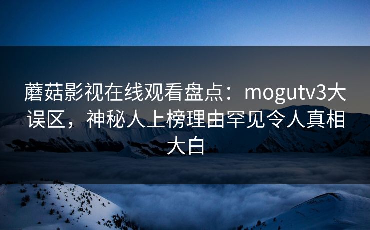蘑菇影视在线观看盘点:mogutv3大误区,神秘人上榜理由罕见令人真相大白 蘑菇影视在线观看盘点:mogutv3大误区,神秘人上榜理由罕见令人真相大白