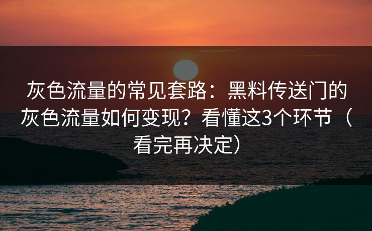 灰色流量的常见套路：黑料传送门的灰色流量如何变现？看懂这3个环节（看完再决定）