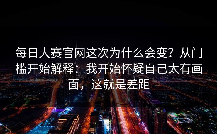 每日大赛官网这次为什么会变？从门槛开始解释：我开始怀疑自己太有画面，这就是差距