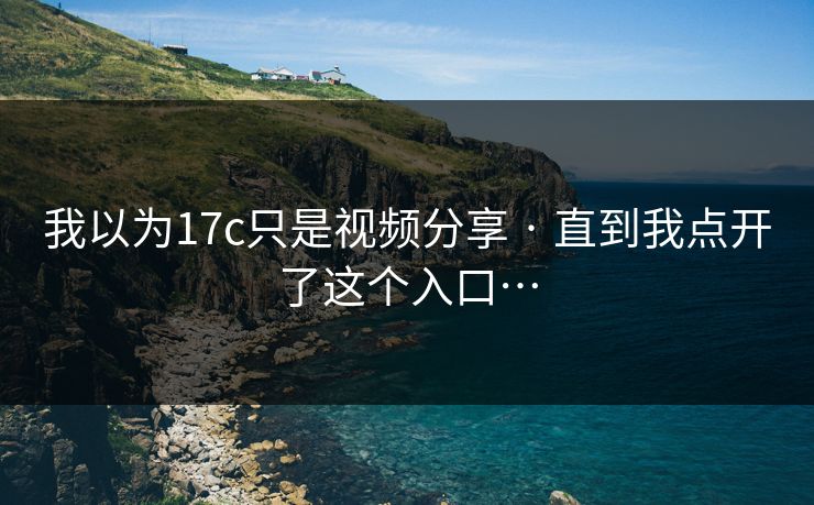 我以为17c只是视频分享 · 直到我点开了这个入口…