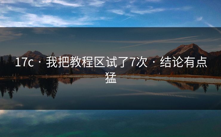 17c · 我把教程区试了7次 · 结论有点猛