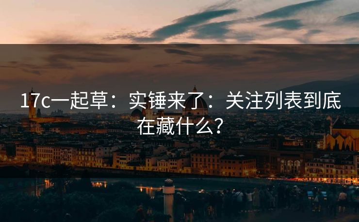 17c一起草：实锤来了：关注列表到底在藏什么？
