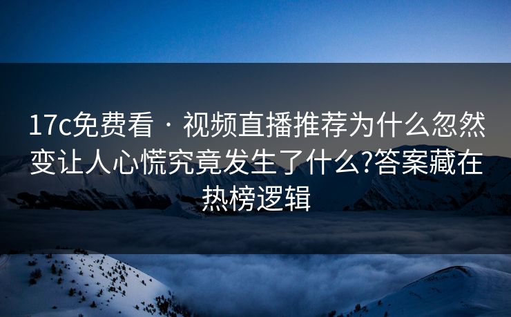 17c免费看 · 视频直播推荐为什么忽然变让人心慌究竟发生了什么?答案藏在热榜逻辑