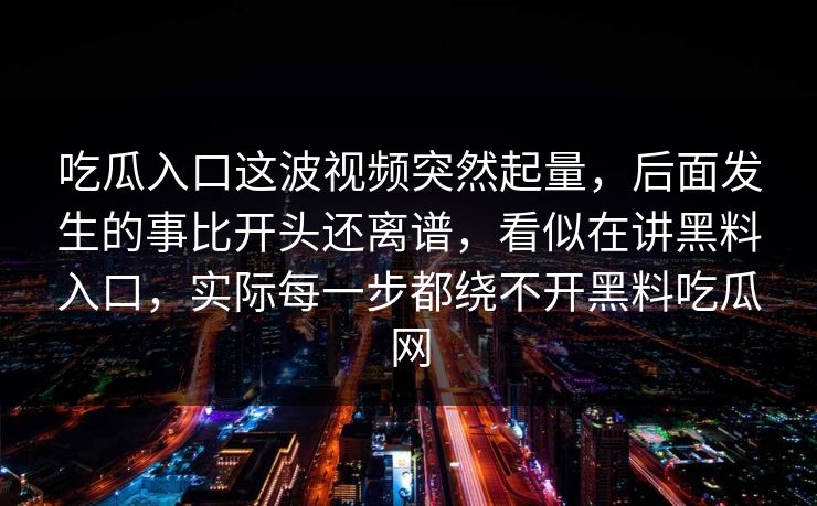 吃瓜入口这波视频突然起量，后面发生的事比开头还离谱，看似在讲黑料入口，实际每一步都绕不开黑料吃瓜网