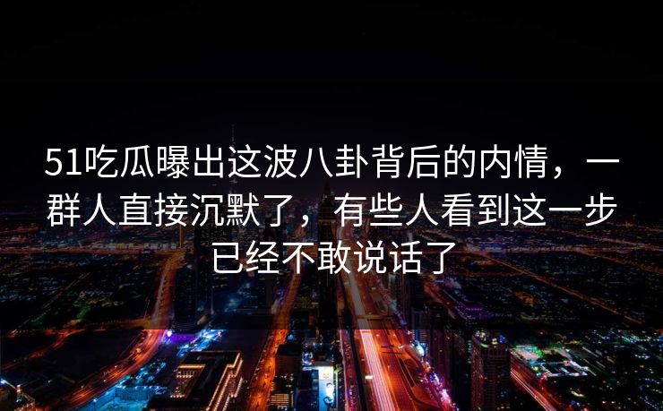 51吃瓜曝出这波八卦背后的内情,一群人直接沉默了,有些人看到这一步已经不敢说话了 51吃瓜曝出这波八卦背后的内情,一群人直接沉默了,有些人看到这一步已经不敢说话了
