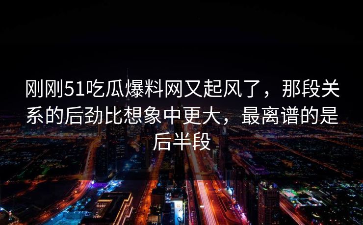 刚刚51吃瓜爆料网又起风了,那段关系的后劲比想象中更大,最离谱的是后半段 刚刚51吃瓜爆料网又起风了,那段关系的后劲比想象中更大,最离谱的是后半段