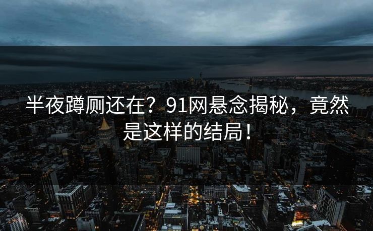 半夜蹲厕还在?91网悬念揭秘,竟然是这样的结局! 半夜蹲厕还在?91网悬念揭秘,竟然是这样的结局!